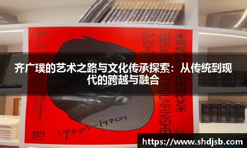 齐广璞的艺术之路与文化传承探索：从传统到现代的跨越与融合