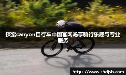探索canyon自行车中国官网畅享骑行乐趣与专业服务