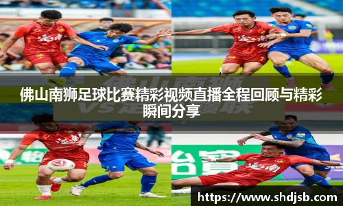 佛山南狮足球比赛精彩视频直播全程回顾与精彩瞬间分享