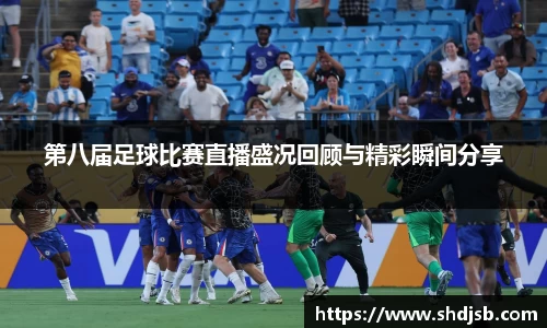 第八届足球比赛直播盛况回顾与精彩瞬间分享