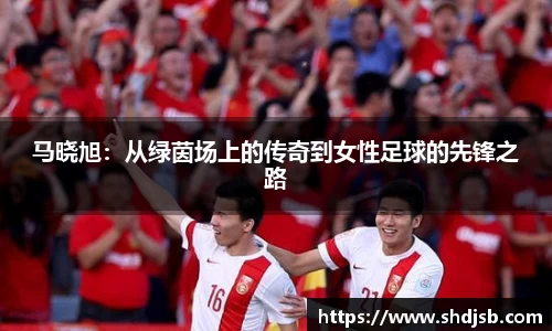 马晓旭：从绿茵场上的传奇到女性足球的先锋之路