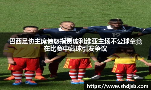 巴西足协主席愤怒指责玻利维亚主场不公球童竟在比赛中藏球引发争议