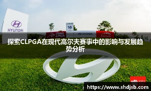 探索CLPGA在现代高尔夫赛事中的影响与发展趋势分析