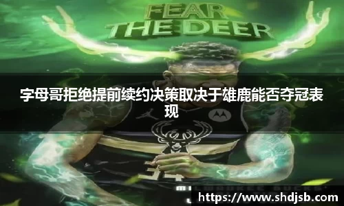 字母哥拒绝提前续约决策取决于雄鹿能否夺冠表现