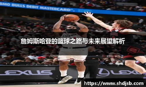 詹姆斯哈登的篮球之路与未来展望解析