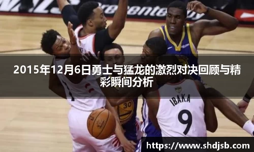 2015年12月6日勇士与猛龙的激烈对决回顾与精彩瞬间分析