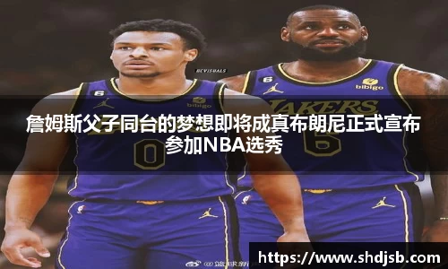 詹姆斯父子同台的梦想即将成真布朗尼正式宣布参加NBA选秀