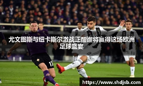 尤文图斯与纽卡斯尔激战正酣谁将赢得这场欧洲足球盛宴