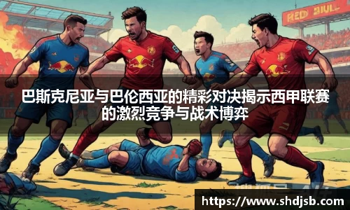 巴斯克尼亚与巴伦西亚的精彩对决揭示西甲联赛的激烈竞争与战术博弈